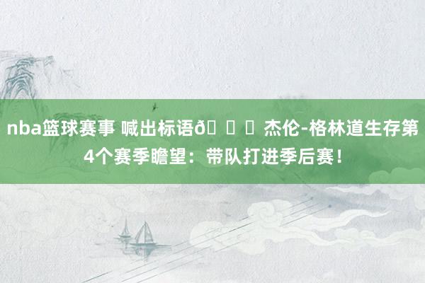 nba篮球赛事 喊出标语🚀杰伦-格林道生存第4个赛季瞻望：带队打进季后赛！