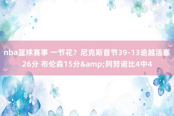 nba篮球赛事 一节花？尼克斯首节39-13逾越活塞26分 布伦森15分&阿努诺比4中4