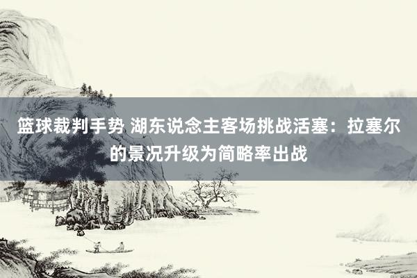 篮球裁判手势 湖东说念主客场挑战活塞：拉塞尔的景况升级为简略率出战