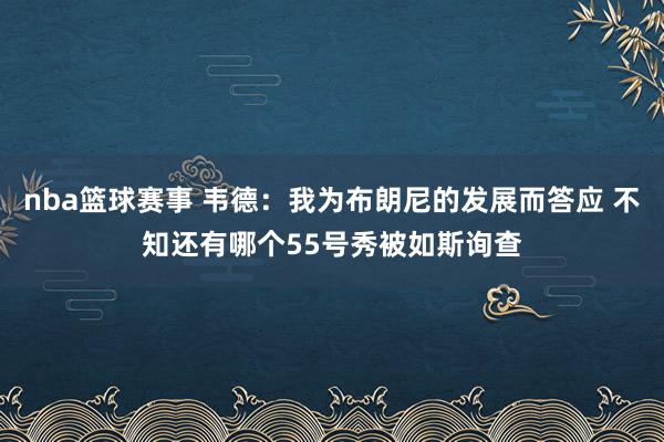 nba篮球赛事 韦德：我为布朗尼的发展而答应 不知还有哪个55号秀被如斯询查