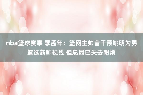 nba篮球赛事 季孟年：篮网主帅曾干预姚明为男篮选新帅视线 但总局已失去耐烦