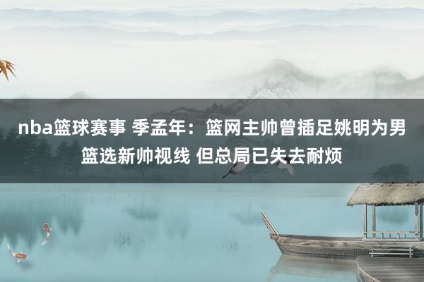 nba篮球赛事 季孟年：篮网主帅曾插足姚明为男篮选新帅视线 但总局已失去耐烦