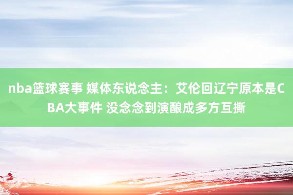 nba篮球赛事 媒体东说念主：艾伦回辽宁原本是CBA大事件 没念念到演酿成多方互撕