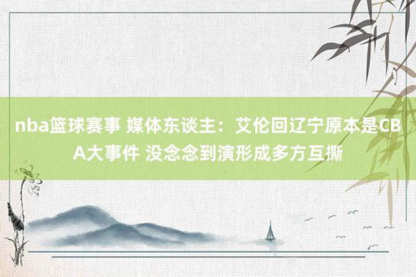 nba篮球赛事 媒体东谈主：艾伦回辽宁原本是CBA大事件 没念念到演形成多方互撕