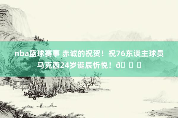 nba篮球赛事 赤诚的祝贺！祝76东谈主球员马克西24岁诞辰忻悦！🎂