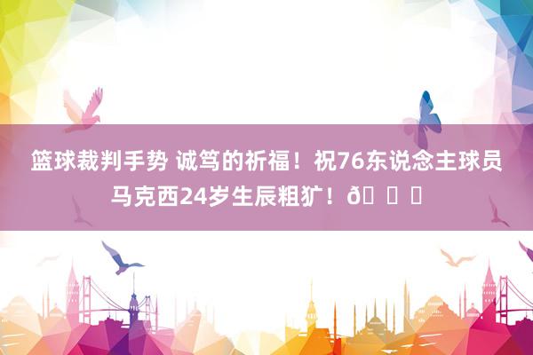 篮球裁判手势 诚笃的祈福！祝76东说念主球员马克西24岁生辰粗犷！🎂