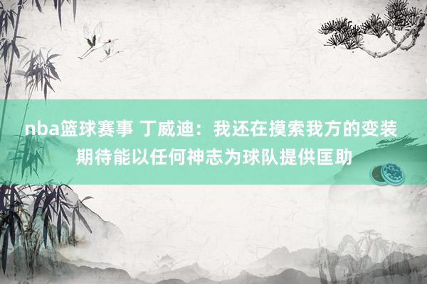 nba篮球赛事 丁威迪：我还在摸索我方的变装 期待能以任何神志为球队提供匡助