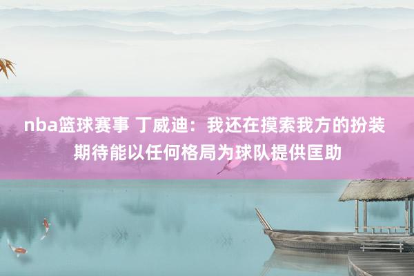 nba篮球赛事 丁威迪：我还在摸索我方的扮装 期待能以任何格局为球队提供匡助