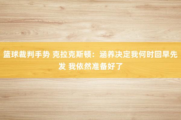 篮球裁判手势 克拉克斯顿：涵养决定我何时回早先发 我依然准备好了