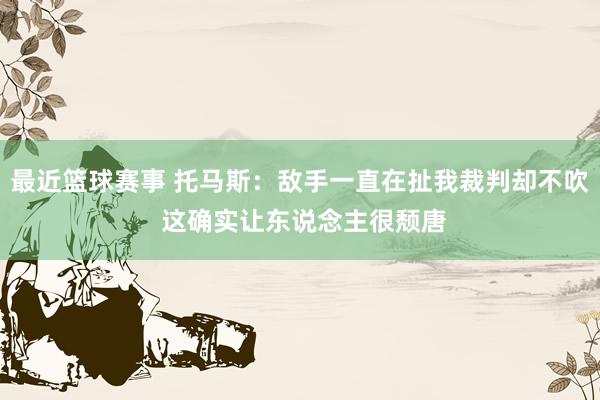 最近篮球赛事 托马斯：敌手一直在扯我裁判却不吹 这确实让东说念主很颓唐