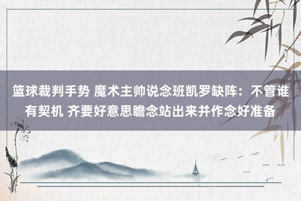 篮球裁判手势 魔术主帅说念班凯罗缺阵：不管谁有契机 齐要好意思瞻念站出来并作念好准备