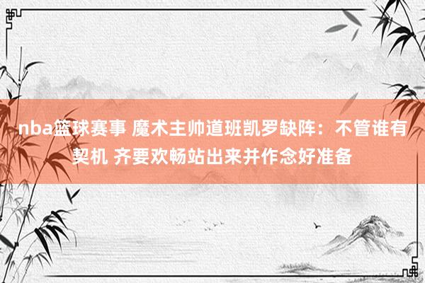 nba篮球赛事 魔术主帅道班凯罗缺阵：不管谁有契机 齐要欢畅站出来并作念好准备