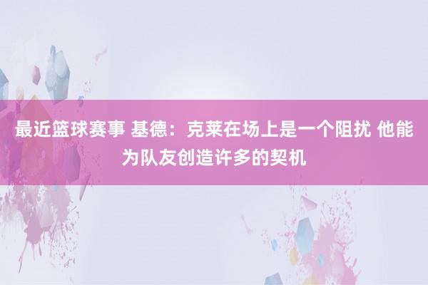 最近篮球赛事 基德：克莱在场上是一个阻扰 他能为队友创造许多的契机