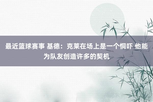 最近篮球赛事 基德：克莱在场上是一个恫吓 他能为队友创造许多的契机