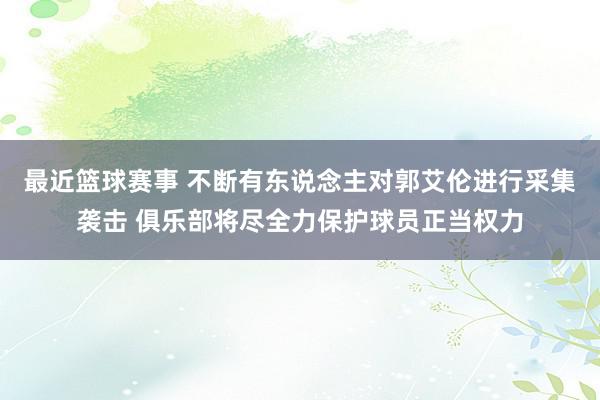 最近篮球赛事 不断有东说念主对郭艾伦进行采集袭击 俱乐部将尽全力保护球员正当权力