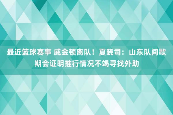 最近篮球赛事 威金顿离队！夏晓司：山东队间歇期会证明推行情况不竭寻找外助