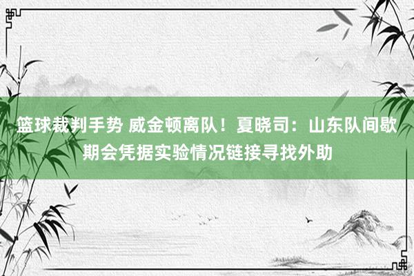 篮球裁判手势 威金顿离队！夏晓司：山东队间歇期会凭据实验情况链接寻找外助