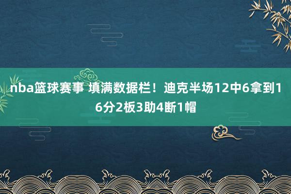 nba篮球赛事 填满数据栏！迪克半场12中6拿到16分2板3助4断1帽