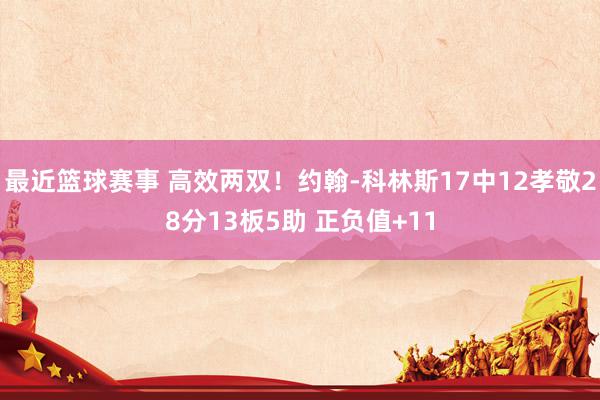 最近篮球赛事 高效两双！约翰-科林斯17中12孝敬28分13板5助 正负值+11