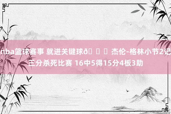 nba篮球赛事 就进关键球😎杰伦-格林小节2记三分杀死比赛 16中5得15分4板3助