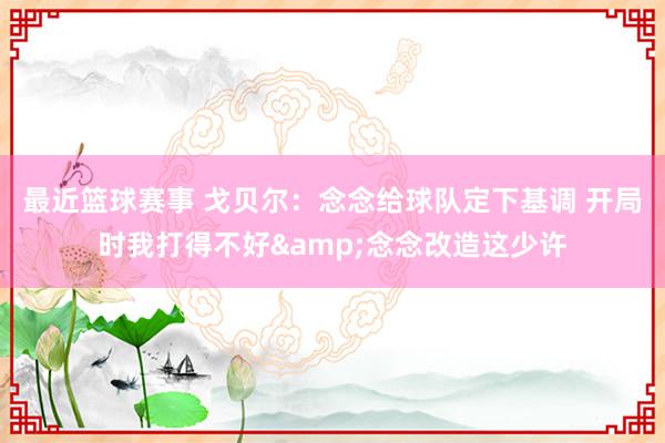 最近篮球赛事 戈贝尔：念念给球队定下基调 开局时我打得不好&念念改造这少许