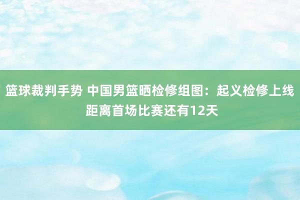 篮球裁判手势 中国男篮晒检修组图：起义检修上线 距离首场比赛还有12天