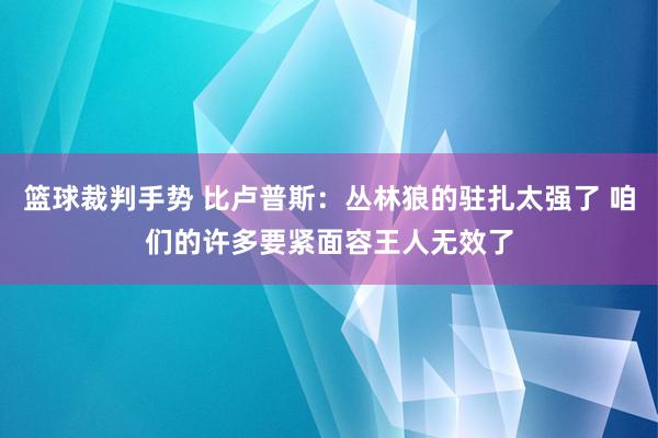 篮球裁判手势 比卢普斯：丛林狼的驻扎太强了 咱们的许多要紧面容王人无效了