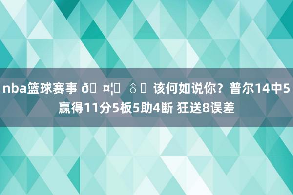 nba篮球赛事 🤦‍♂️该何如说你？普尔14中5赢得11分5板5助4断 狂送8误差