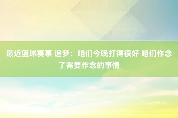 最近篮球赛事 追梦：咱们今晚打得很好 咱们作念了需要作念的事情