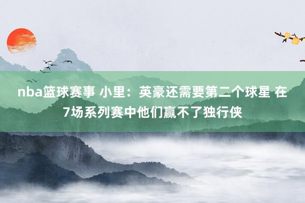 nba篮球赛事 小里：英豪还需要第二个球星 在7场系列赛中他们赢不了独行侠