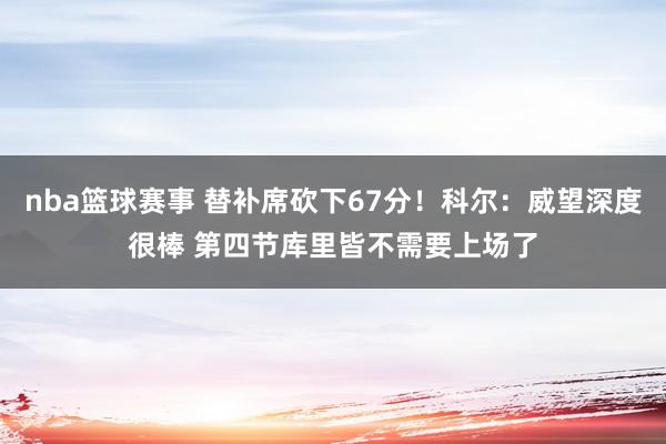 nba篮球赛事 替补席砍下67分！科尔：威望深度很棒 第四节库里皆不需要上场了