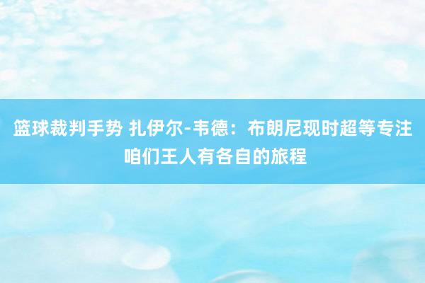 篮球裁判手势 扎伊尔-韦德：布朗尼现时超等专注 咱们王人有各自的旅程