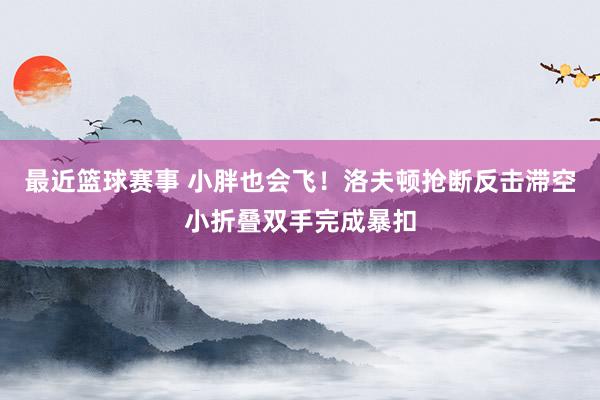 最近篮球赛事 小胖也会飞！洛夫顿抢断反击滞空小折叠双手完成暴扣