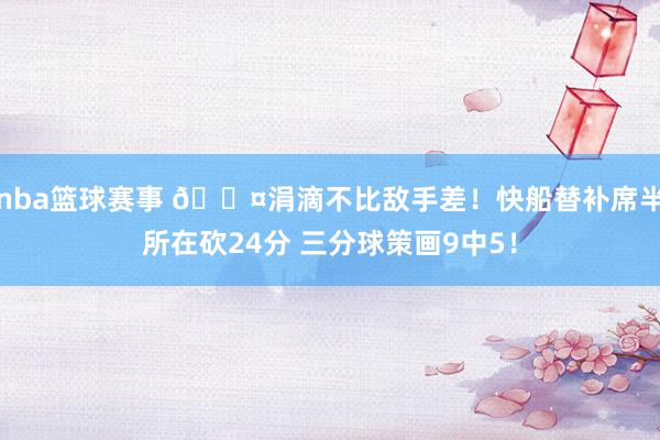 nba篮球赛事 😤涓滴不比敌手差！快船替补席半所在砍24分 三分球策画9中5！