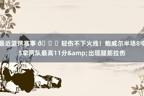 最近篮球赛事 👍轻伤不下火线！鲍威尔半场8中5拿两队最高11分&出现腿筋拉伤