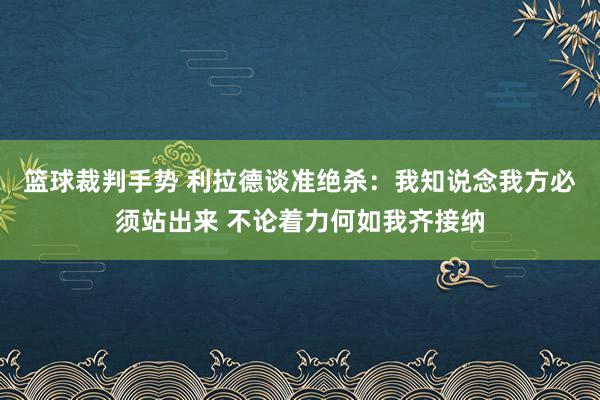 篮球裁判手势 利拉德谈准绝杀：我知说念我方必须站出来 不论着力何如我齐接纳