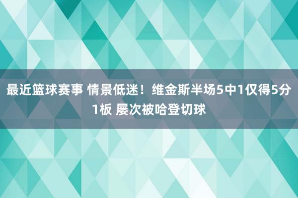 最近篮球赛事 情景低迷！维金斯半场5中1仅得5分1板 屡次被哈登切球