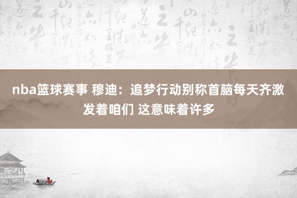 nba篮球赛事 穆迪：追梦行动别称首脑每天齐激发着咱们 这意味着许多