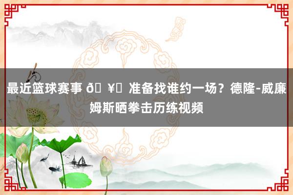 最近篮球赛事 🥊准备找谁约一场？德隆-威廉姆斯晒拳击历练视频