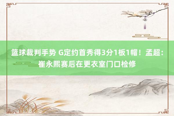 篮球裁判手势 G定约首秀得3分1板1帽！孟超：崔永熙赛后在更衣室门口检修