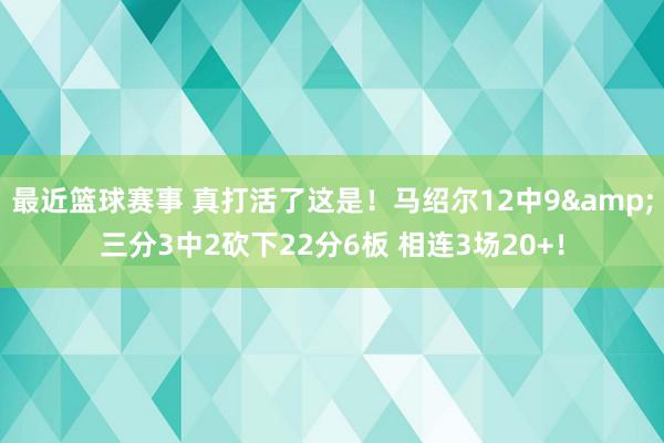 最近篮球赛事 真打活了这是！马绍尔12中9&三分3中2砍下22分6板 相连3场20+！