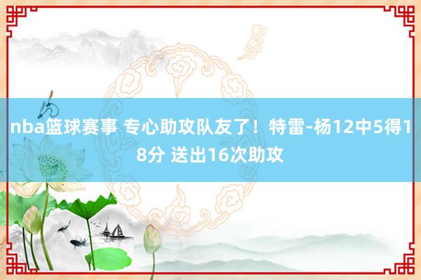 nba篮球赛事 专心助攻队友了！特雷-杨12中5得18分 送出16次助攻