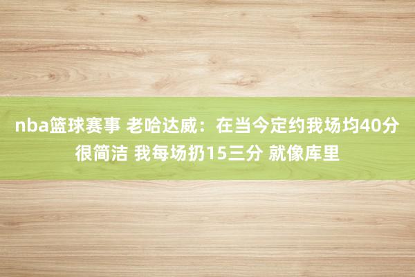 nba篮球赛事 老哈达威：在当今定约我场均40分很简洁 我每场扔15三分 就像库里