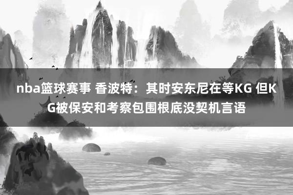 nba篮球赛事 香波特：其时安东尼在等KG 但KG被保安和考察包围根底没契机言语