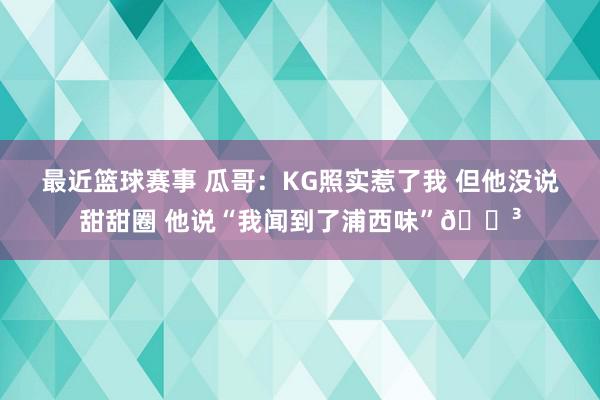 最近篮球赛事 瓜哥：KG照实惹了我 但他没说甜甜圈 他说“我闻到了浦西味”😳