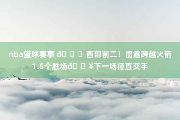 nba篮球赛事 👀西部前二！雷霆跨越火箭1.5个胜场🔥下一场径直交手