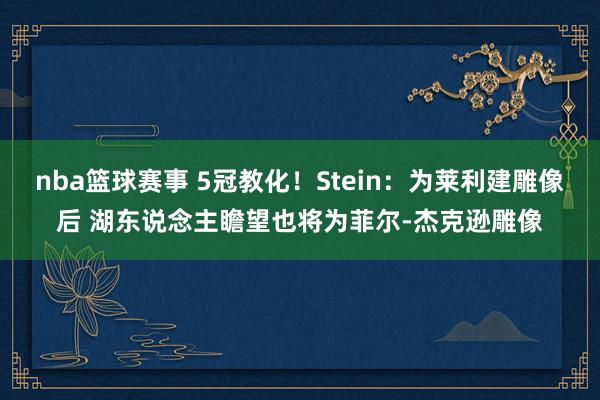 nba篮球赛事 5冠教化！Stein：为莱利建雕像后 湖东说念主瞻望也将为菲尔-杰克逊雕像