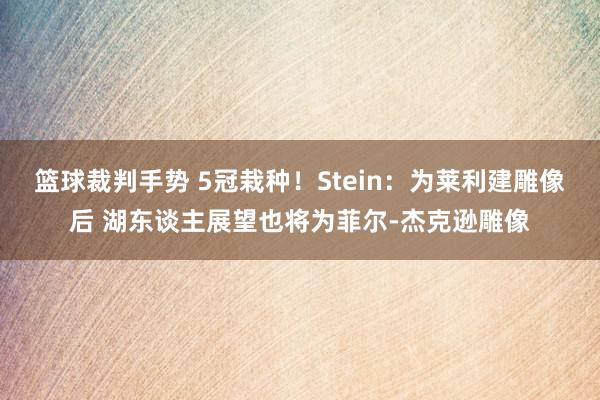 篮球裁判手势 5冠栽种！Stein：为莱利建雕像后 湖东谈主展望也将为菲尔-杰克逊雕像