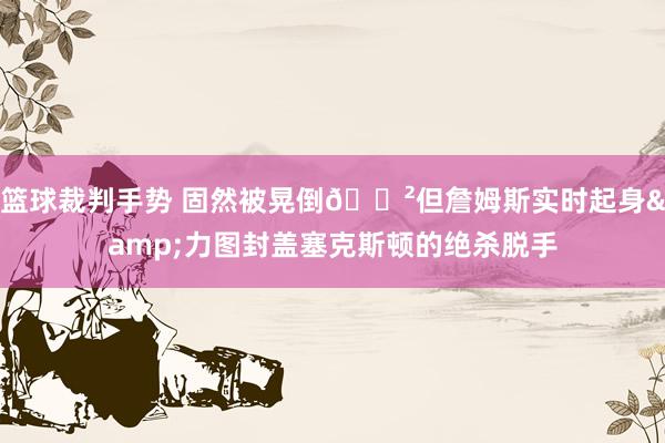 篮球裁判手势 固然被晃倒😲但詹姆斯实时起身&力图封盖塞克斯顿的绝杀脱手