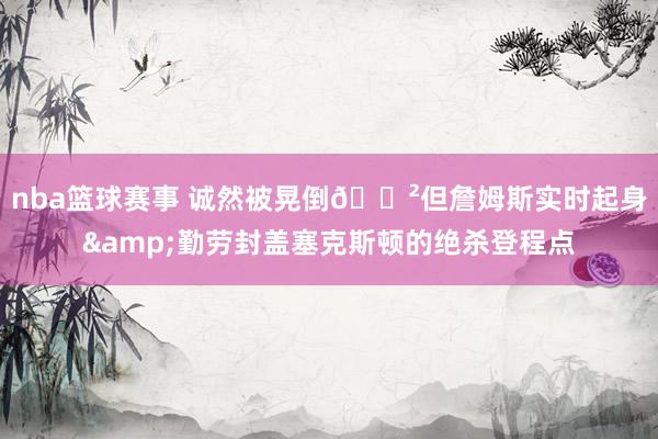 nba篮球赛事 诚然被晃倒😲但詹姆斯实时起身&勤劳封盖塞克斯顿的绝杀登程点